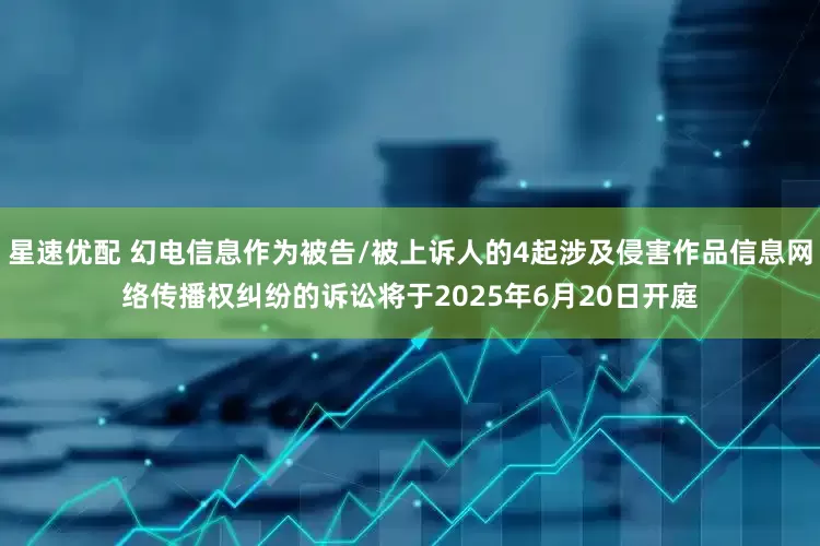 星速优配 幻电信息作为被告/被上诉人的4起涉及侵害作品信息网络传播权纠纷的诉讼将于2025年6月20日开庭