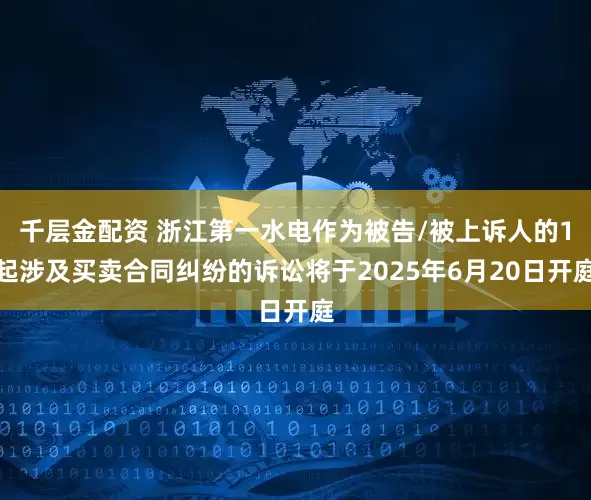 千层金配资 浙江第一水电作为被告/被上诉人的1起涉及买卖合同纠纷的诉讼将于2025年6月20日开庭