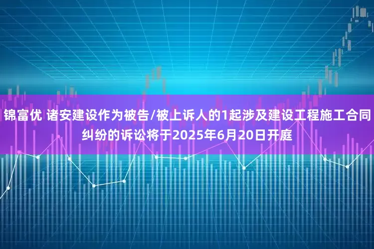 锦富优 诸安建设作为被告/被上诉人的1起涉及建设工程施工合同纠纷的诉讼将于2025年6月20日开庭
