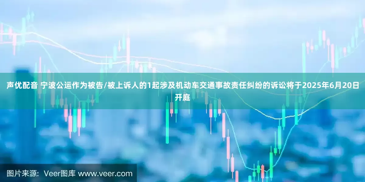 声优配音 宁波公运作为被告/被上诉人的1起涉及机动车交通事故责任纠纷的诉讼将于2025年6月20日开庭