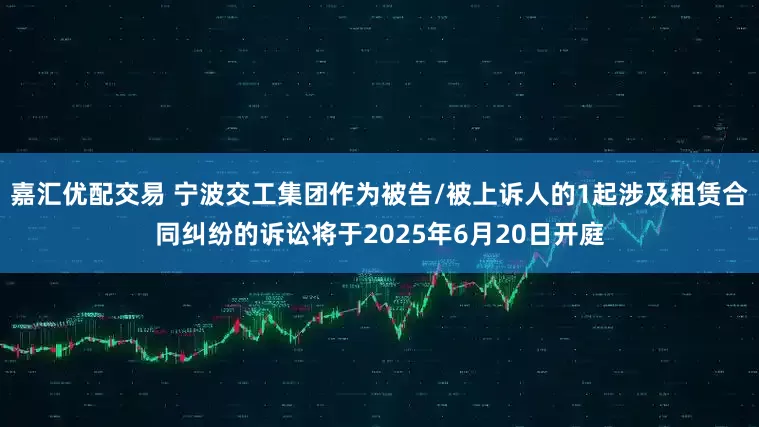 嘉汇优配交易 宁波交工集团作为被告/被上诉人的1起涉及租赁合同纠纷的诉讼将于2025年6月20日开庭