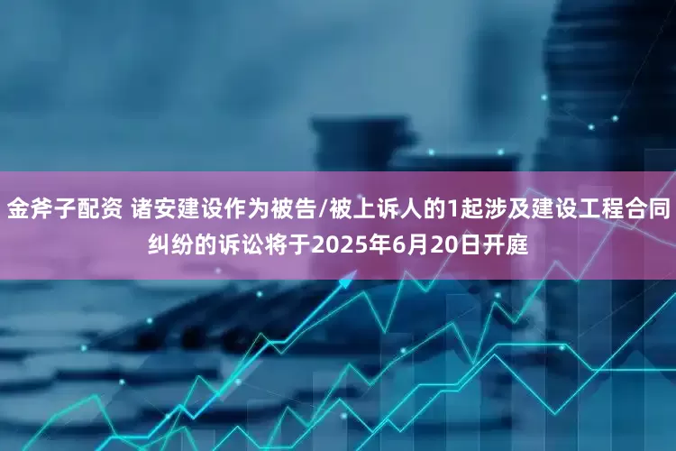 金斧子配资 诸安建设作为被告/被上诉人的1起涉及建设工程合同纠纷的诉讼将于2025年6月20日开庭