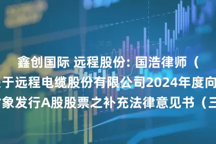 鑫创国际 远程股份: 国浩律师（上海）事务所关于远程电缆股份有限公司2024年度向特定对象发行A股股票之补充法律意见书（三）（修订稿）内容摘要