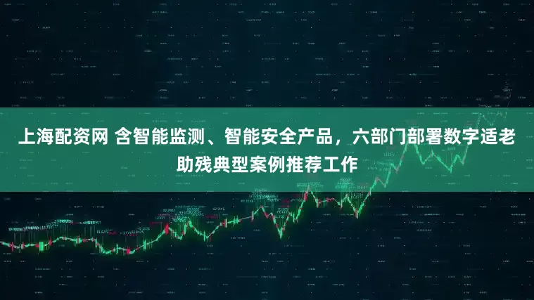 上海配资网 含智能监测、智能安全产品，六部门部署数字适老助残典型案例推荐工作