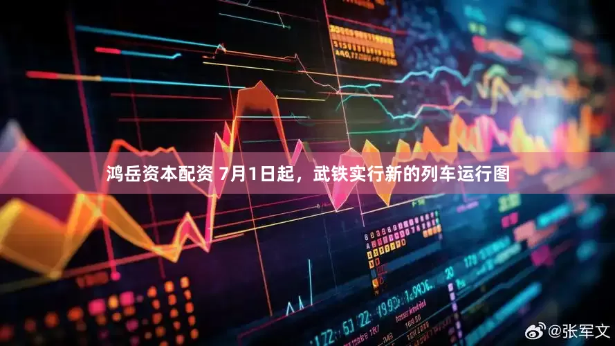 鸿岳资本配资 7月1日起，武铁实行新的列车运行图
