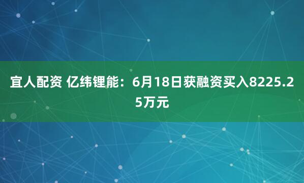 宜人配资 亿纬锂能：6月18日获融资买入8225.25万元