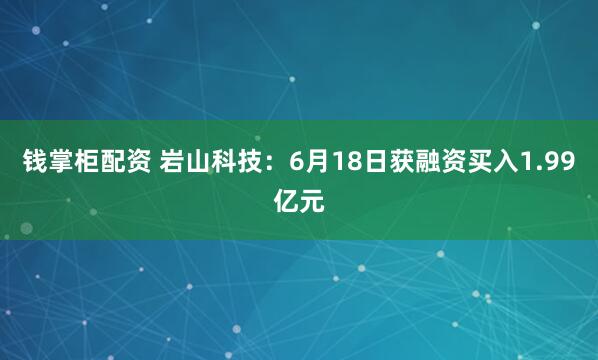 钱掌柜配资 岩山科技：6月18日获融资买入1.99亿元