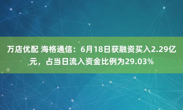 万店优配 海格通信：6月18日获融资买入2.29亿元，占当日流入资金比例为29.03%
