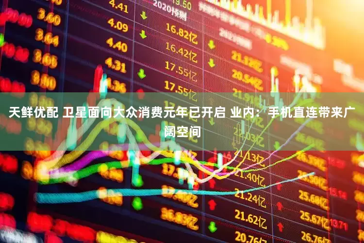 天鲜优配 卫星面向大众消费元年已开启 业内：手机直连带来广阔空间