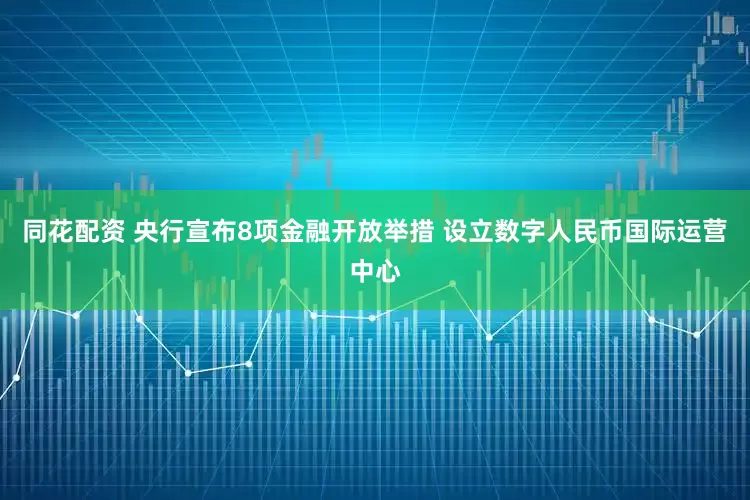 同花配资 央行宣布8项金融开放举措 设立数字人民币国际运营中心