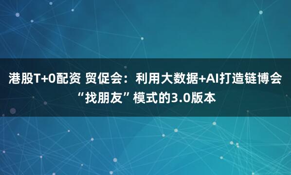 港股T+0配资 贸促会：利用大数据+AI打造链博会“找朋友”模式的3.0版本