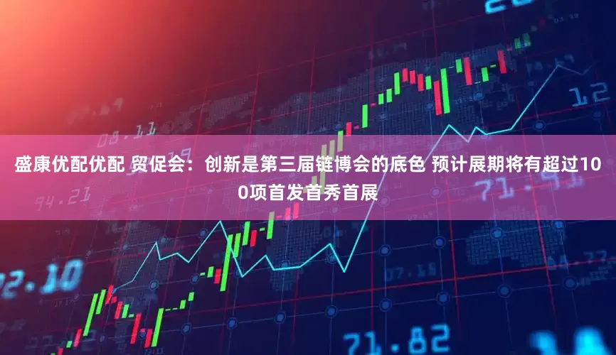 盛康优配优配 贸促会：创新是第三届链博会的底色 预计展期将有超过100项首发首秀首展
