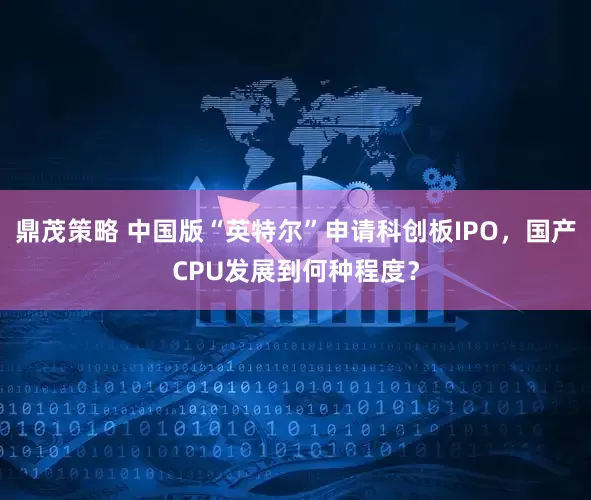 鼎茂策略 中国版“英特尔”申请科创板IPO，国产CPU发展到何种程度？