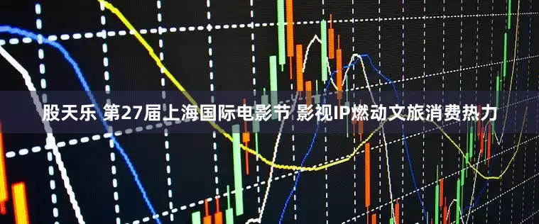 股天乐 第27届上海国际电影节 影视IP燃动文旅消费热力