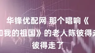华锋优配网 那个唱响《我和我的祖国》的老人陈彼得走了