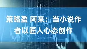 策略盈 阿来：当小说作者以匠人心态创作