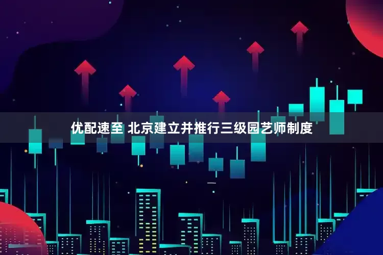优配速至 北京建立并推行三级园艺师制度