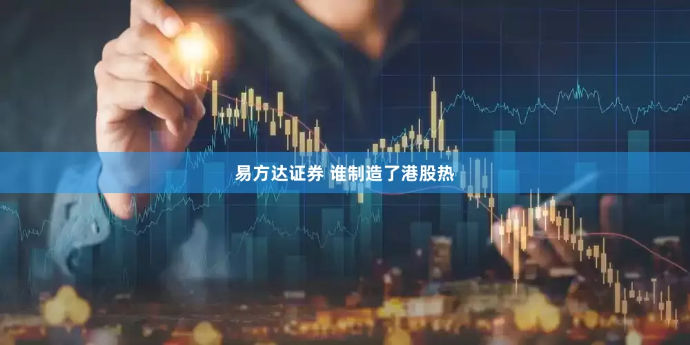 易方达证券 谁制造了港股热