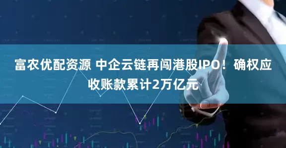 富农优配资源 中企云链再闯港股IPO！确权应收账款累计2万亿元