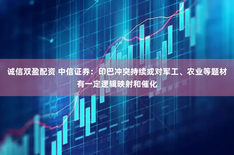 诚信双盈配资 中信证券：印巴冲突持续或对军工、农业等题材有一定逻辑映射和催化