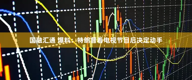 国融汇通 爆料：特朗普看电视节目后决定动手