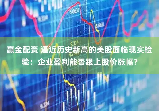 赢金配资 逼近历史新高的美股面临现实检验：企业盈利能否跟上股价涨幅？