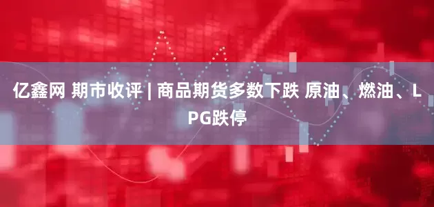 亿鑫网 期市收评 | 商品期货多数下跌 原油、燃油、LPG跌停