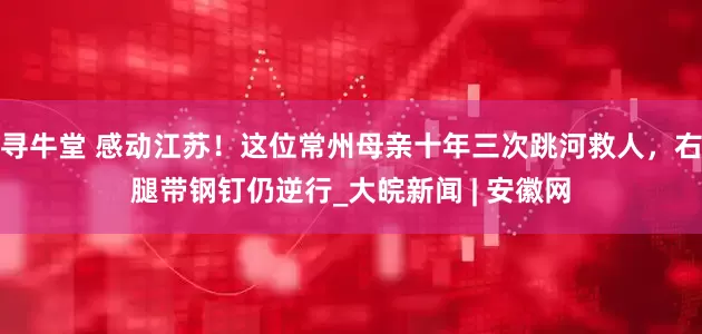 寻牛堂 感动江苏！这位常州母亲十年三次跳河救人，右腿带钢钉仍逆行_大皖新闻 | 安徽网