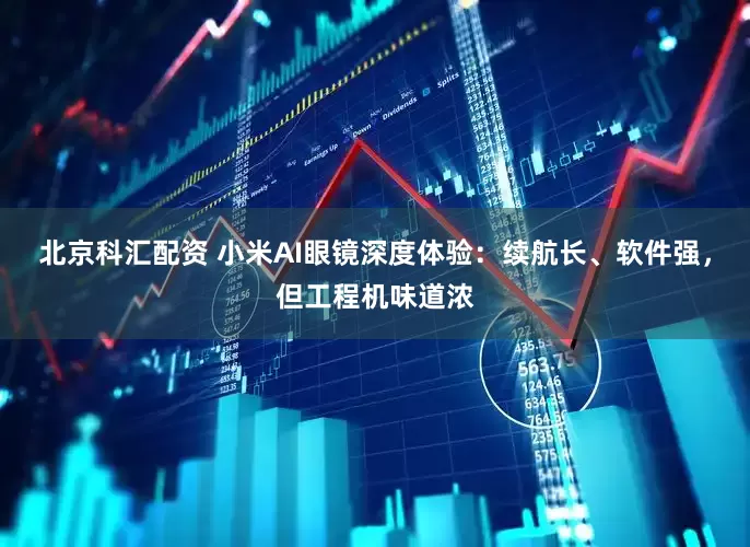 北京科汇配资 小米AI眼镜深度体验：续航长、软件强，但工程机味道浓