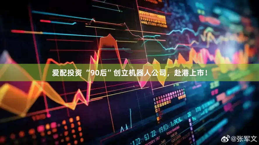 爱配投资 “90后”创立机器人公司，赴港上市！