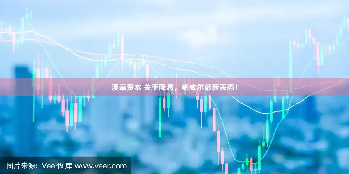 漢崋资本 关于降息，鲍威尔最新表态！