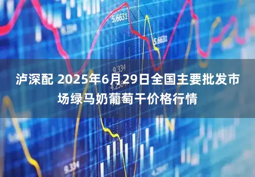 泸深配 2025年6月29日全国主要批发市场绿马奶葡萄干价格行情