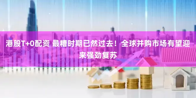 港股T+0配资 最糟时期已然过去！全球并购市场有望迎来强劲复苏