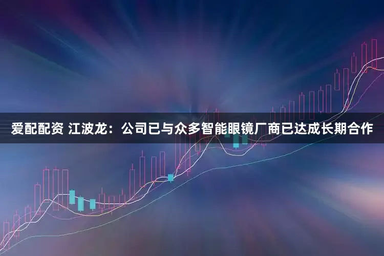 爱配配资 江波龙：公司已与众多智能眼镜厂商已达成长期合作
