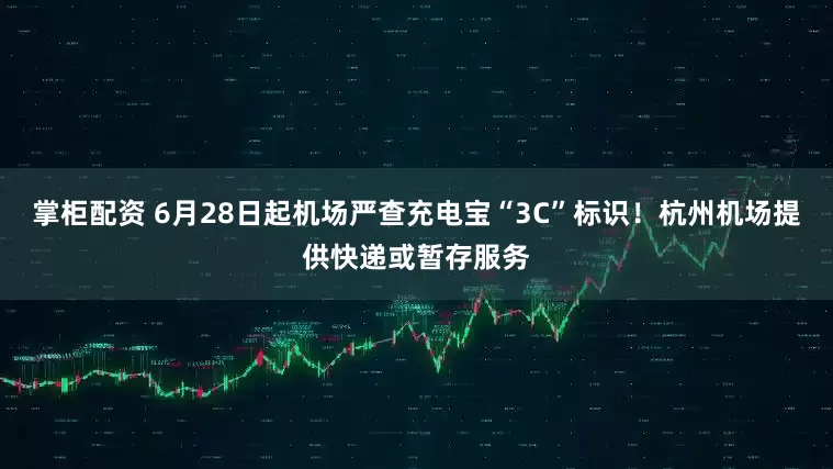 掌柜配资 6月28日起机场严查充电宝“3C”标识！杭州机场提供快递或暂存服务
