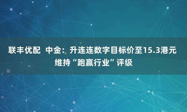 联丰优配  中金：升连连数字目标价至15.3港元 维持“跑赢行业”评级
