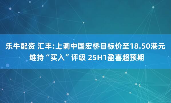 乐牛配资 汇丰:上调中国宏桥目标价至18.50港元 维持“买入”评级 25H1盈喜超预期
