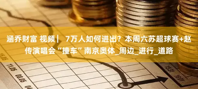 涵乔财富 视频 ▏7万人如何进出？本周六苏超球赛+赵传演唱会“撞车”南京奥体_周边_进行_道路