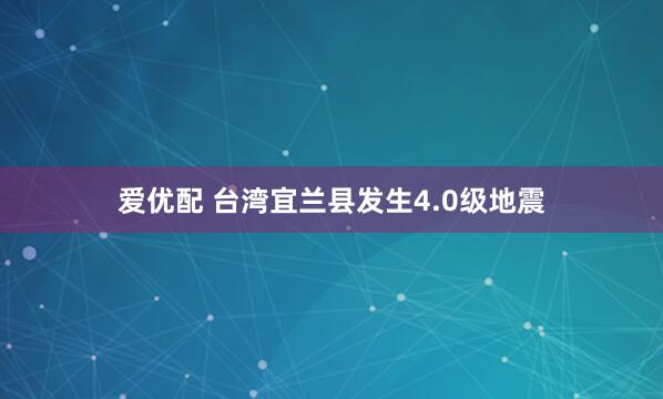 爱优配 台湾宜兰县发生4.0级地震