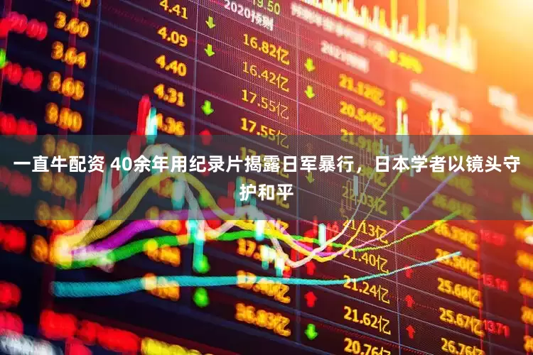 一直牛配资 40余年用纪录片揭露日军暴行，日本学者以镜头守护和平