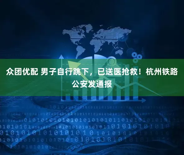 众团优配 男子自行跳下，已送医抢救！杭州铁路公安发通报