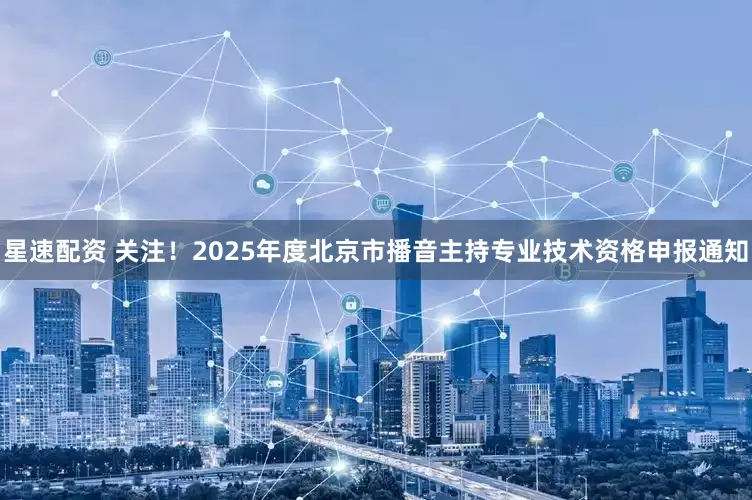 星速配资 关注！2025年度北京市播音主持专业技术资格申报通知