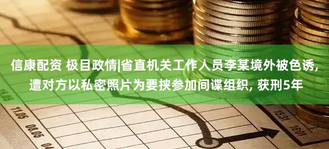 信康配资 极目政情|省直机关工作人员李某境外被色诱, 遭对方以私密照片为要挟参加间谍组织, 获刑5年