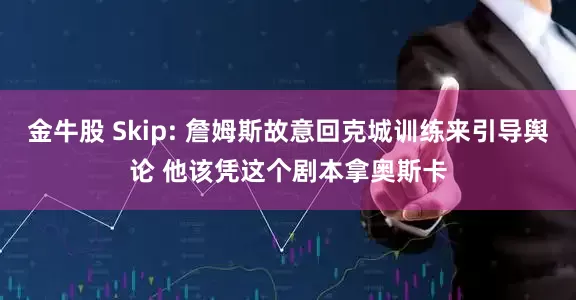 金牛股 Skip: 詹姆斯故意回克城训练来引导舆论 他该凭这个剧本拿奥斯卡