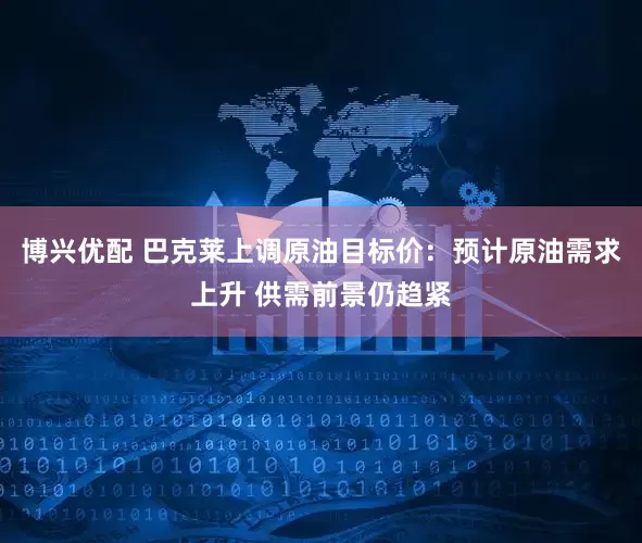 博兴优配 巴克莱上调原油目标价：预计原油需求上升 供需前景仍趋紧