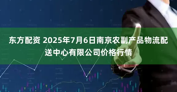 东方配资 2025年7月6日南京农副产品物流配送中心有限公司价格行情