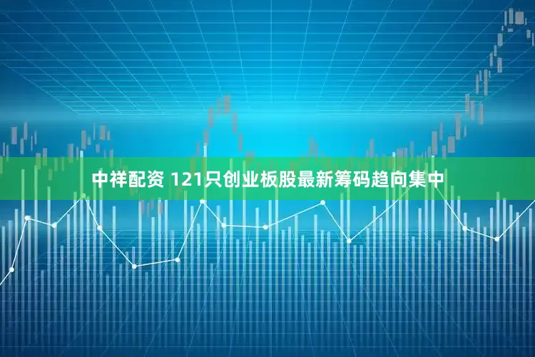 中祥配资 121只创业板股最新筹码趋向集中