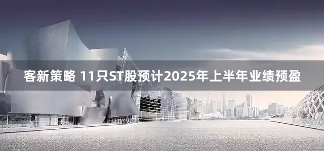 客新策略 11只ST股预计2025年上半年业绩预盈