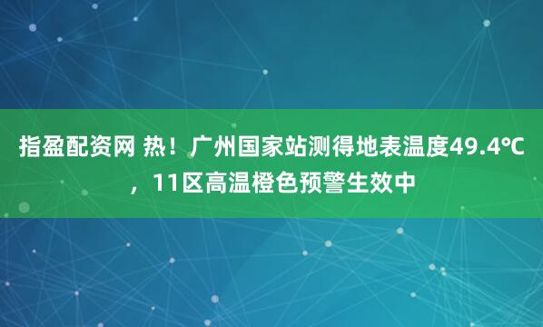 指盈配资网 热！广州国家站测得地表温度49.4℃，11区高温橙色预警生效中