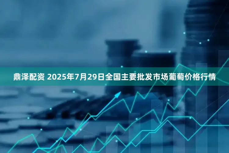 鼎泽配资 2025年7月29日全国主要批发市场葡萄价格行情